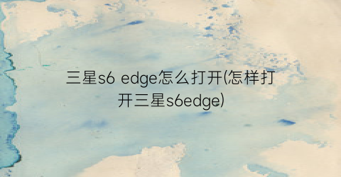 三星s6edge怎么打开(怎样打开三星s6edge)